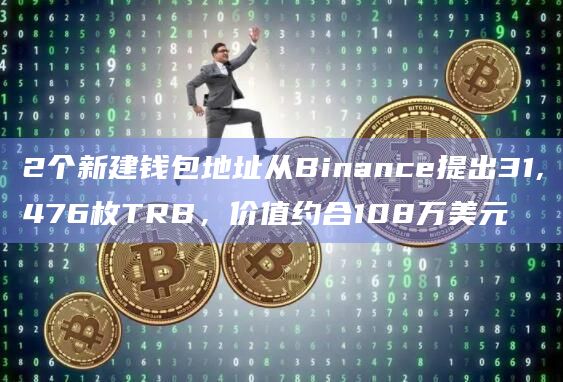 2个新建钱包地址从Binance提出31,476枚TRB，价值约合108万美元