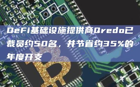 DeFi基础设施提供商Qredo已裁员约50名，并节省约35%的年度开支
