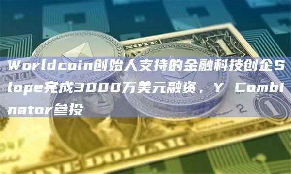 Worldcoin创始人支持的金融科技创企Slope完成3000万美元融资，Y Combinator参投