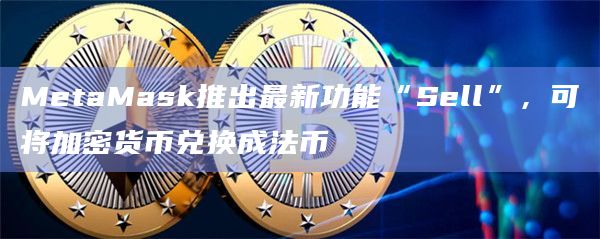 MetaMask推出最新功能“Sell”，可将加密货币兑换成法币