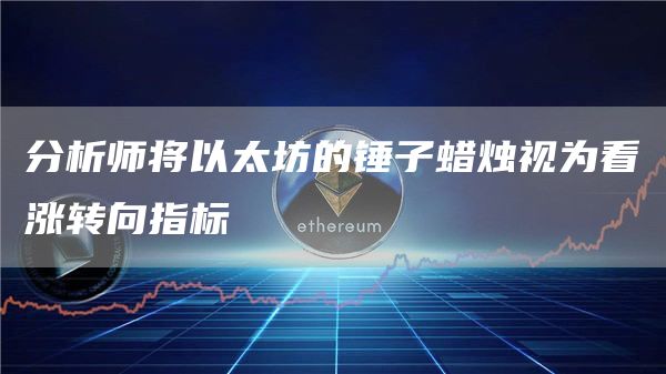 分析师将以太坊的锤子蜡烛视为看涨转向指标