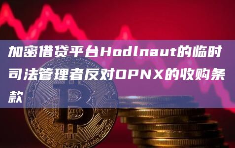 加密借贷平台Hodlnaut的临时司法管理者反对OPNX的收购条款