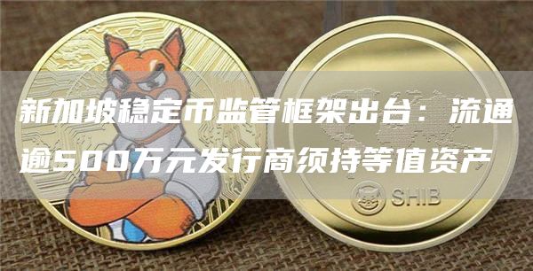 新加坡稳定币监管框架出台:流通逾500万元发行商须持等值资产