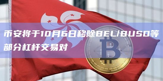 币安将于10月6日移除BEL/BUSD等部分杠杆交易对