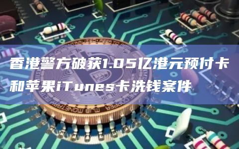 香港警方破获1.05亿港元预付卡和苹果iTunes卡洗钱案件