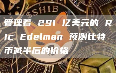 管理着 291 亿美元的 Ric Edelman 预测比特币减半后的价格