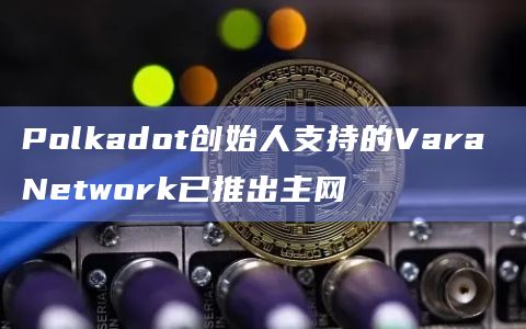 Polkadot创始人支持的Vara Network已推出主网
