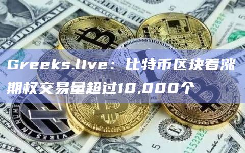 Greeks.live:比特币区块看涨期权交易量超过10,000个