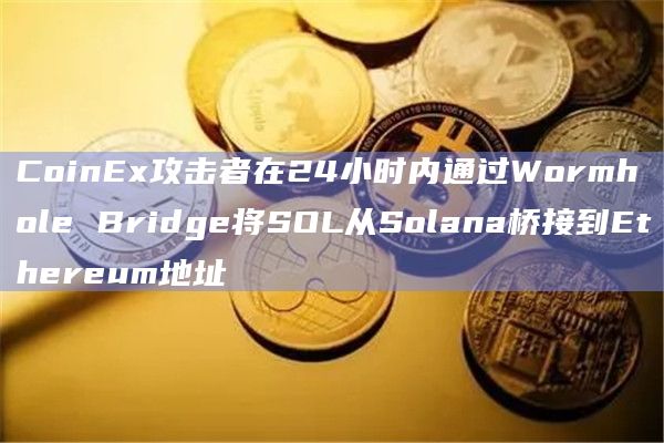 CoinEx攻击者在24小时内通过Wormhole Bridge将SOL从Solana桥接到Ethereum地址