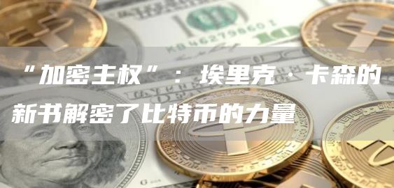 “加密主权”:埃里克·卡森的新书解密了比特币的力量