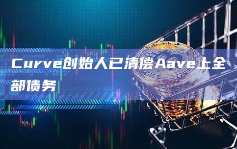 Curve创始人已清偿Aave上全部债务