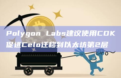 Polygon Labs建议使用CDK促进Celo迁移到以太坊第2层