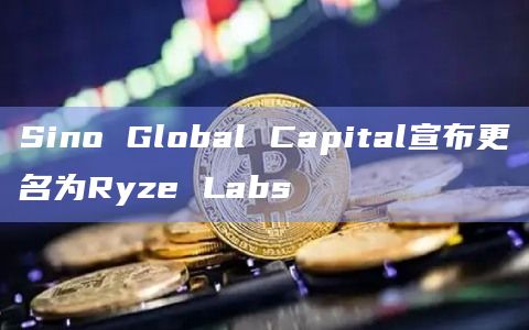Sino Global Capital宣布更名为Ryze Labs