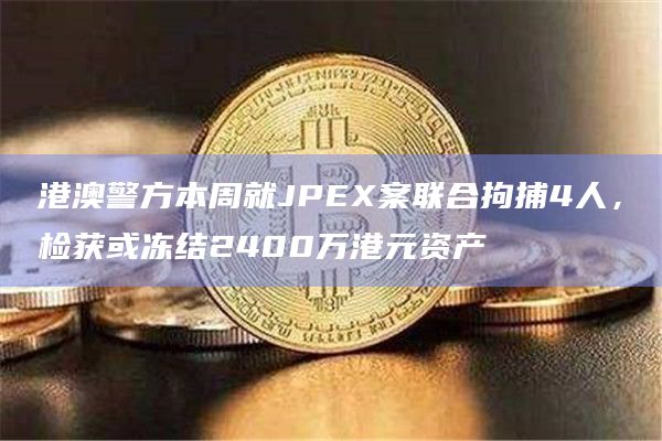 港澳警方本周就JPEX案联合拘捕4人，检获或冻结2400万港元资产