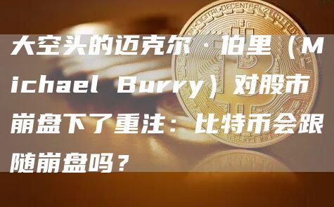 大空头的迈克尔·伯里（Michael Burry）对股市崩盘下了重注：比特币会跟随崩盘吗？