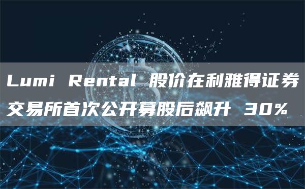 Lumi Rental 股价在利雅得证券交易所首次公开募股后飙升 30%