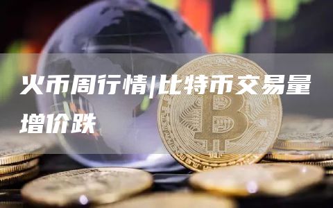 火币周行情|比特币交易量增价跌