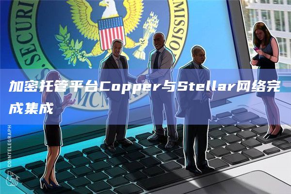 加密托管平台Copper与Stellar网络完成集成