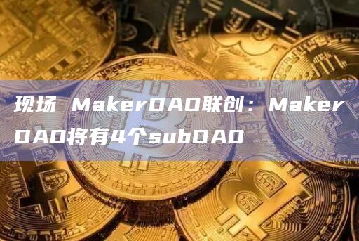 现场 MakerDAO联创：MakerDAO将有4个subDAO