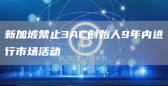 新加坡禁止3AC创始人9年内进行市场活动