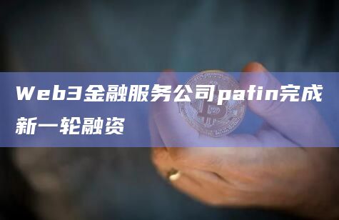 Web3金融服务公司pafin完成新一轮融资