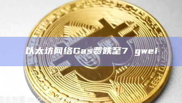 以太坊网络Gas费跌至7 gwei