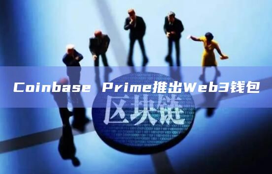 Coinbase Prime推出Web3钱包