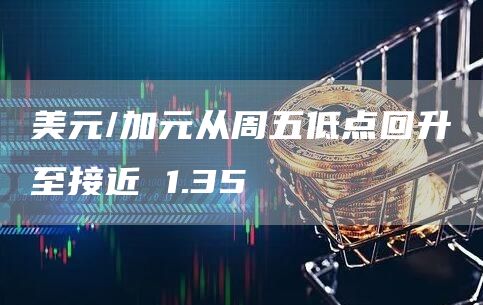 美元/加元从周五低点回升至接近 1.35