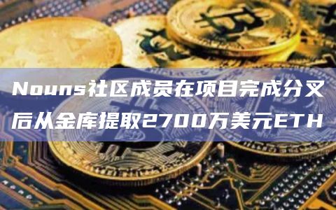 Nouns社区成员在项目完成分叉后从金库提取2700万美元ETH