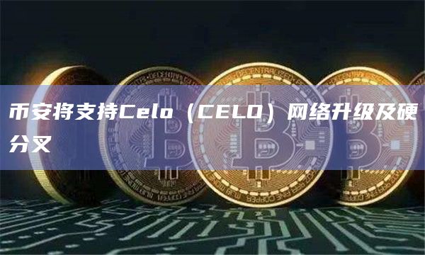 币安将支持Celo(CELO)网络升级及硬分叉
