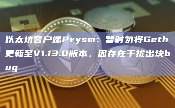 以太坊客户端Prysm：暂时勿将Geth更新至V1.13.0版本，因存在干扰出块bug