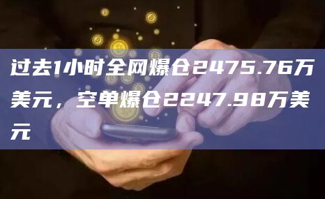 过去1小时全网爆仓2475.76万美元，空单爆仓2247.98万美元