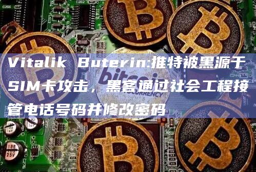 Vitalik Buterin:推特被黑源于SIM卡攻击，黑客通过社会工程接管电话号码并修改密码