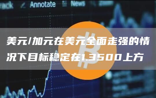 美元/加元在美元全面走强的情况下目标稳定在1.3500上方