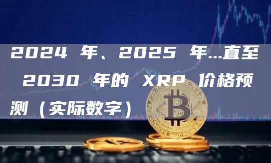 2024 年、2025 年...直至 2030 年的 XRP 价格预测（实际数字）