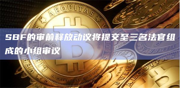 SBF的审前释放动议将提交至三名法官组成的小组审议
