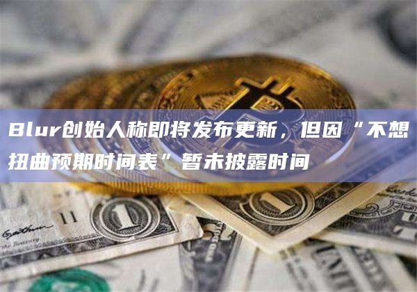 Blur创始人称即将发布更新,但因“不想扭曲预期时间表”暂未披露时间