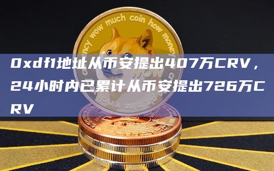 0xdf1地址从币安提出407万CRV，24小时内已累计从币安提出726万CRV