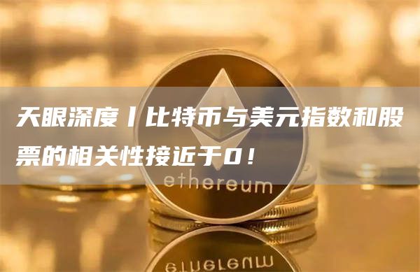 天眼深度丨比特币与美元指数和股票的相关性接近于0！