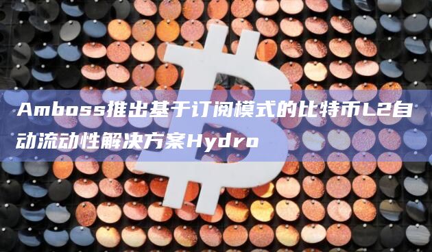 Amboss推出基于订阅模式的比特币L2自动流动性解决方案Hydro