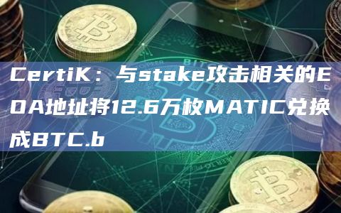 CertiK：与stake攻击相关的EOA地址将12.6万枚MATIC兑换成BTC.b