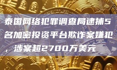 泰国网络犯罪调查局逮捕5名加密投资平台欺诈案嫌犯，涉案超2700万美元