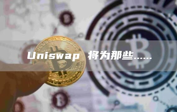 Uniswap 将为那些......
