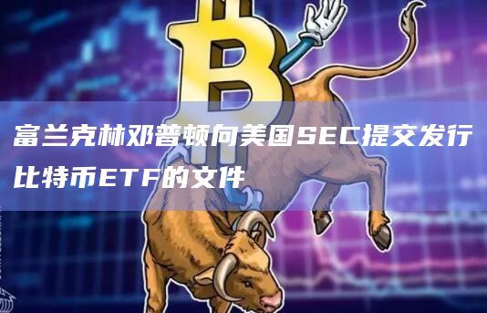 富兰克林邓普顿向美国SEC提交发行比特币ETF的文件