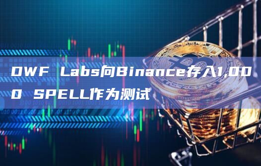 DWF Labs向Binance存入1,000 SPELL作为测试