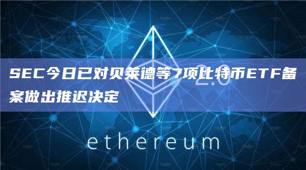 SEC今日已对贝莱德等7项比特币ETF备案做出推迟决定