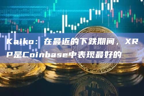 Kaiko:在最近的下跌期间,XRP是Coinbase中表现最好的