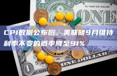 CPI数据公布后，美联储9月维持利率不变的概率降至91%