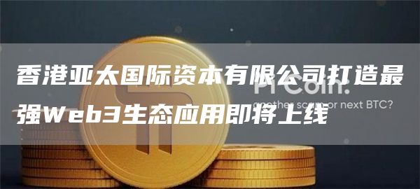 香港亚太国际资本有限公司打造最强Web3生态应用即将上线