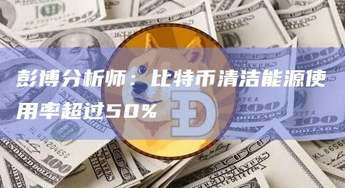 彭博分析师:比特币清洁能源使用率超过50%
